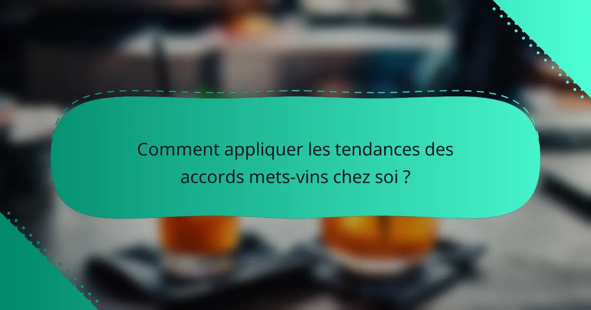 Comment appliquer les tendances des accords mets-vins chez soi ?