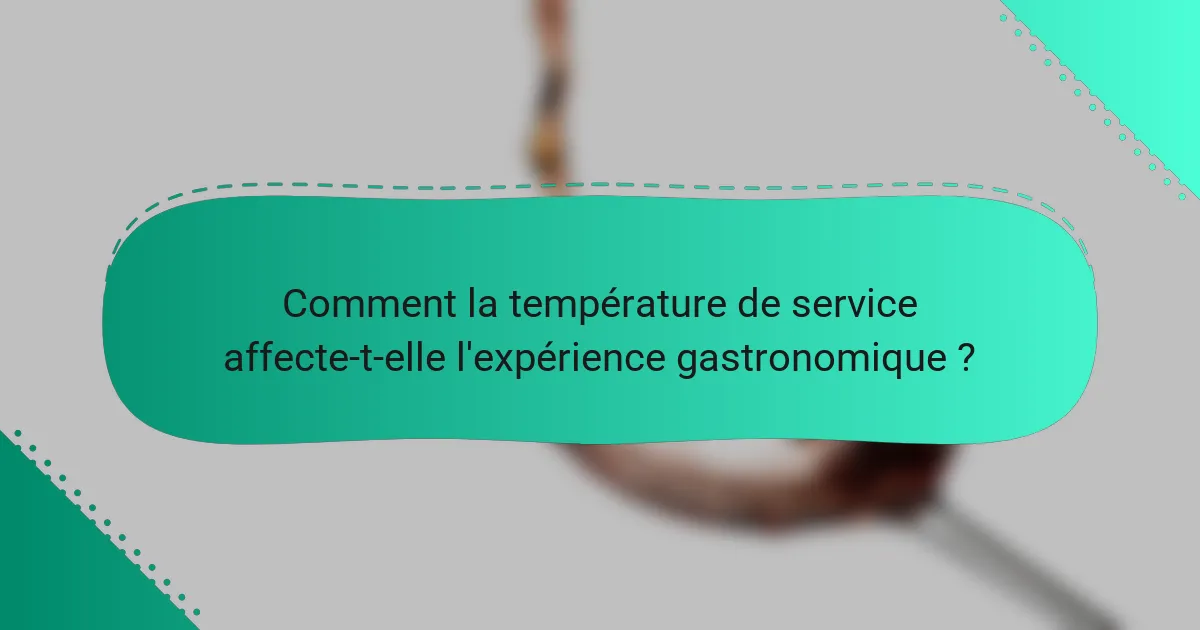 Comment la température de service affecte-t-elle l'expérience gastronomique ?