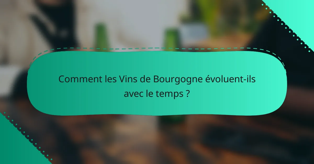 Comment les Vins de Bourgogne évoluent-ils avec le temps ?