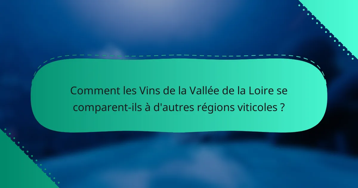 Comment les Vins de la Vallée de la Loire se comparent-ils à d'autres régions viticoles ?
