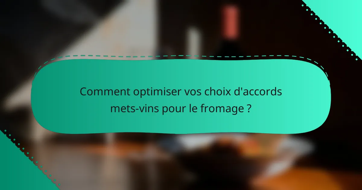 Comment optimiser vos choix d'accords mets-vins pour le fromage ?