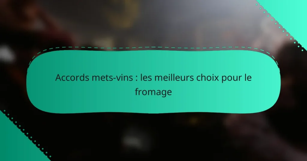Accords mets-vins : les meilleurs choix pour le fromage