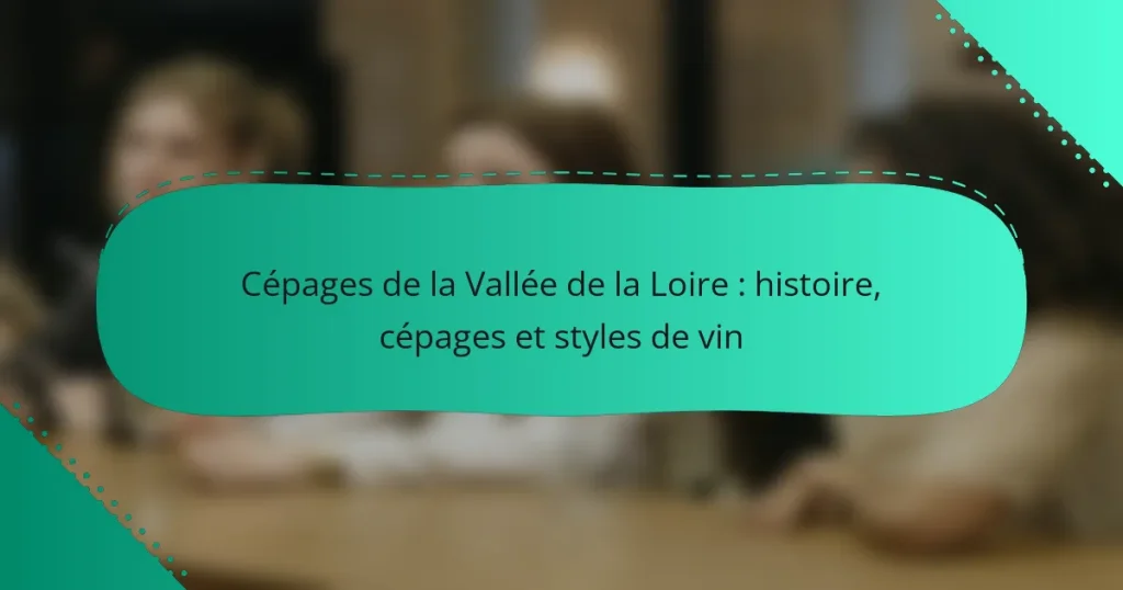 Cépages de la Vallée de la Loire : histoire, cépages et styles de vin
