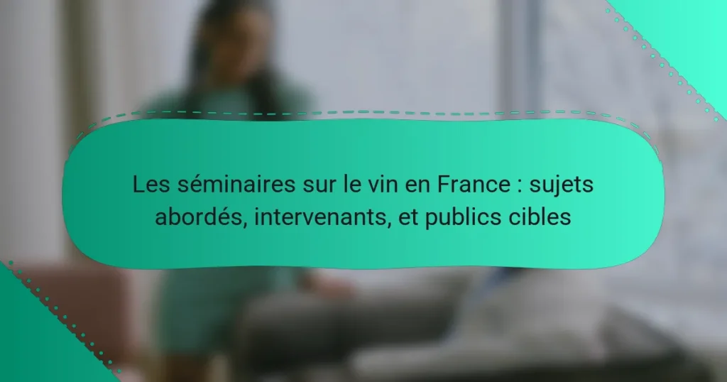 Les séminaires sur le vin en France : sujets abordés, intervenants, et publics cibles