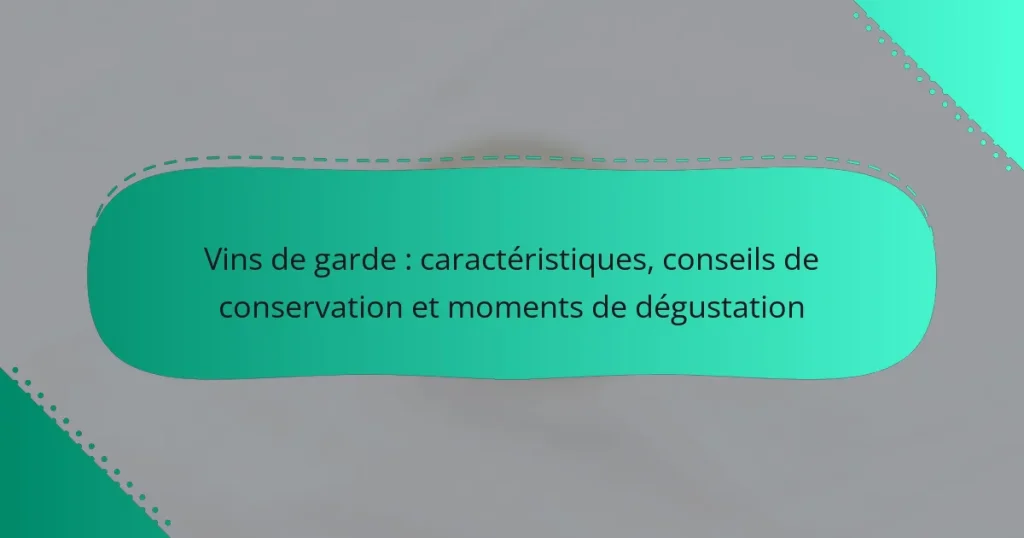 Vins de garde : caractéristiques, conseils de conservation et moments de dégustation