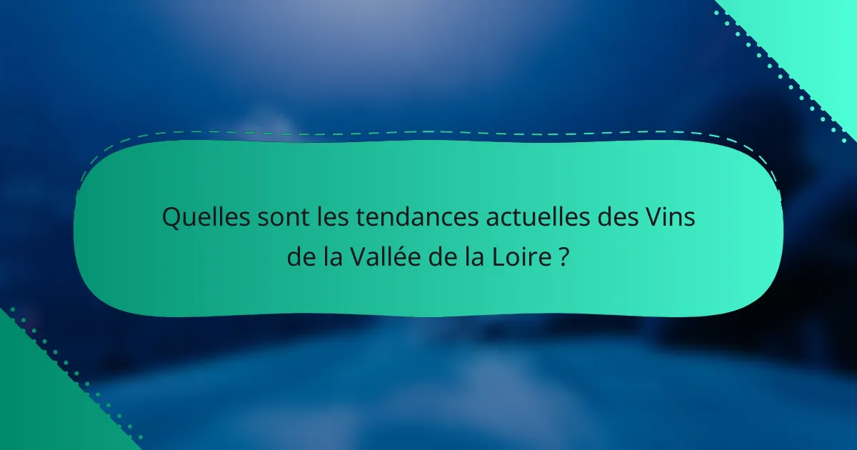 Quelles sont les tendances actuelles des Vins de la Vallée de la Loire ?