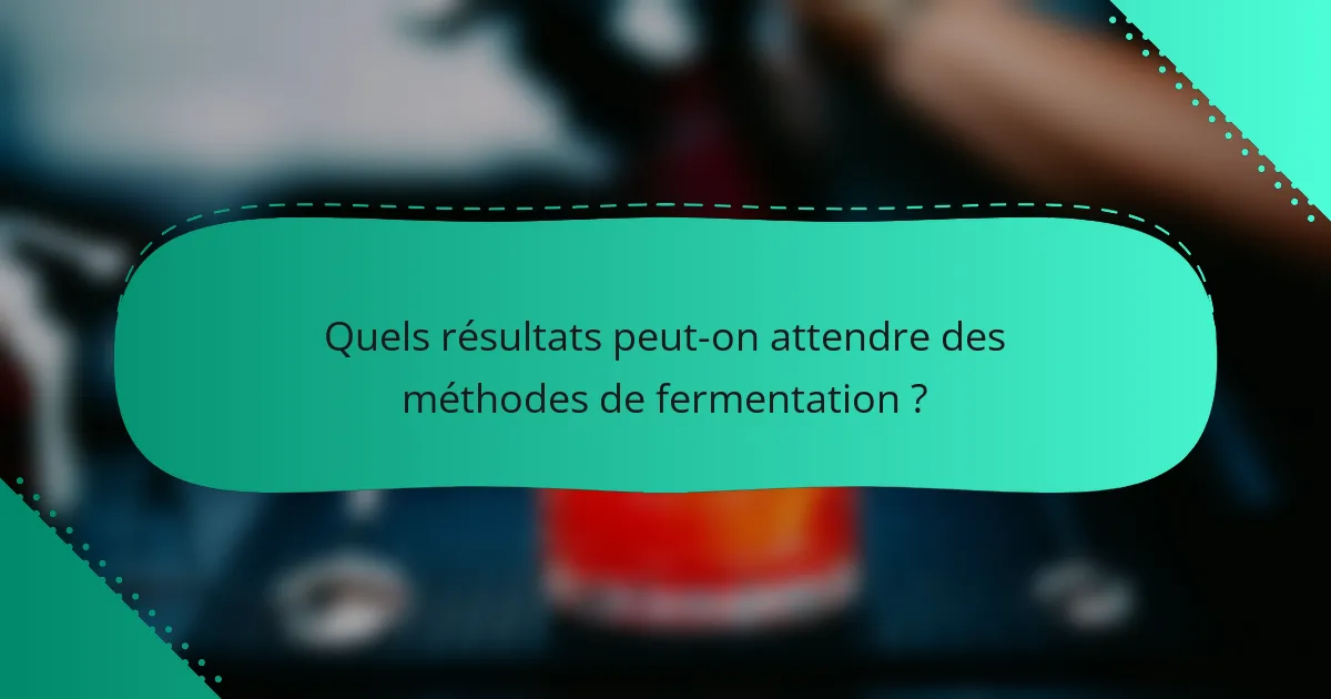Quels résultats peut-on attendre des méthodes de fermentation ?