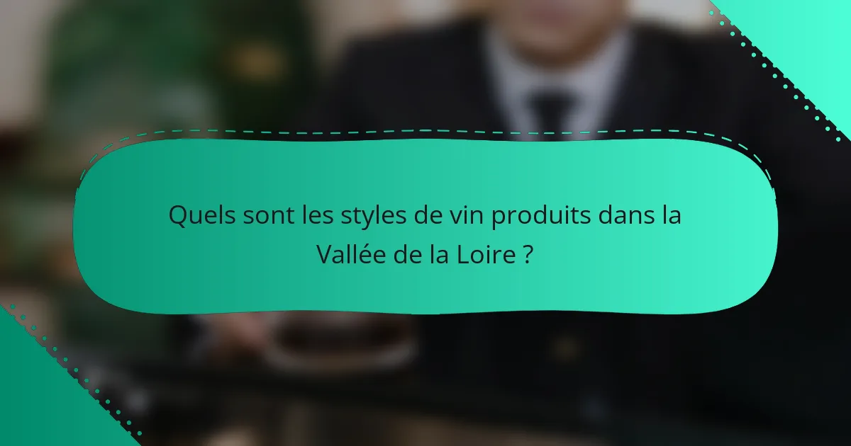 Quels sont les styles de vin produits dans la Vallée de la Loire ?